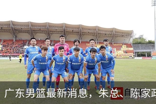广东男篮最新消息，朱总、陈家政参加品牌方活动 徐杰特训进行时！
