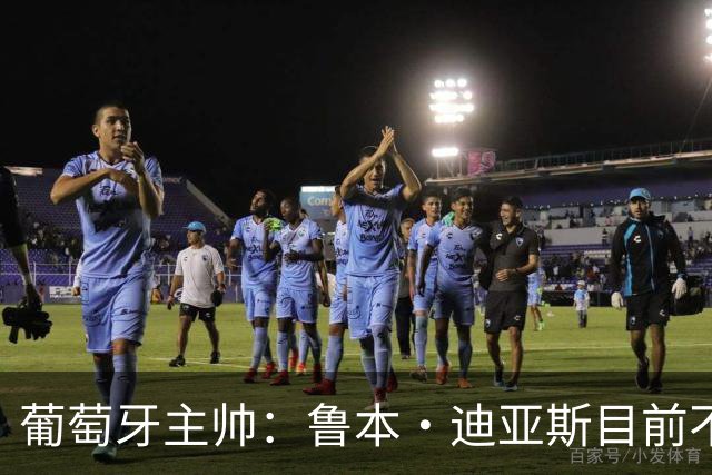 葡萄牙主帅：鲁本·迪亚斯目前不适合比赛 我们会据实际情况轮换